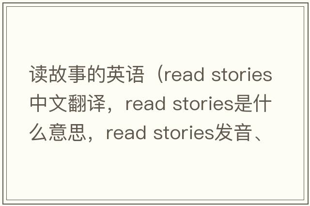 讀故事的英語（read stories中文翻譯，read stories是什么意思，read stories發(fā)音、用法及例句）