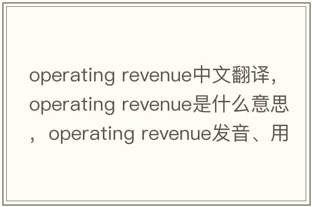 operating revenue中文翻譯，operating revenue是什么意思，operating revenue發(fā)音、用法及例句