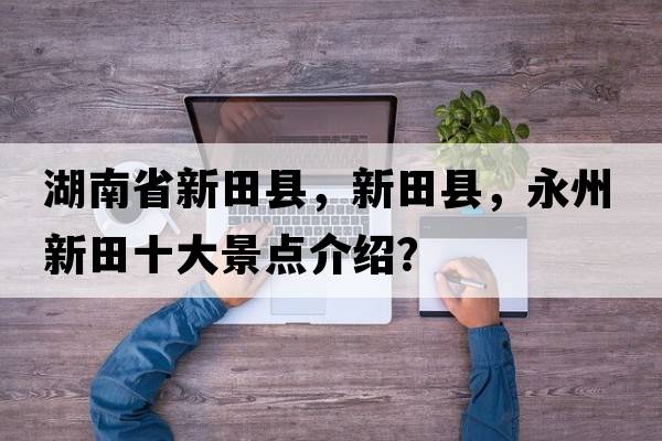 湖南省新田縣，新田縣，永州新田十大景點(diǎn)介紹？