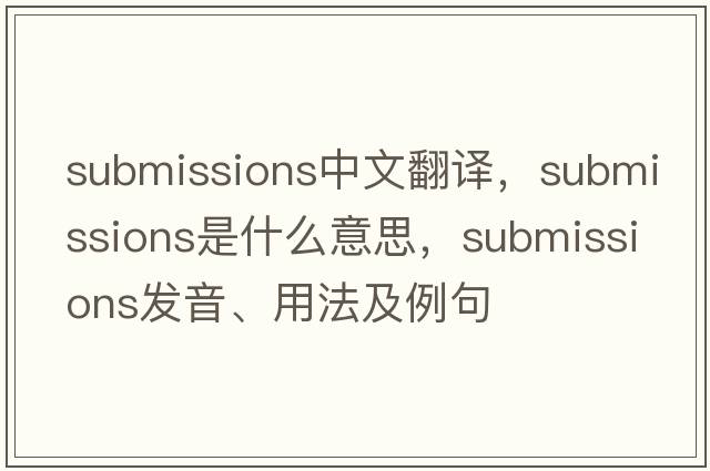 submissions中文翻譯，submissions是什么意思，submissions發(fā)音、用法及例句