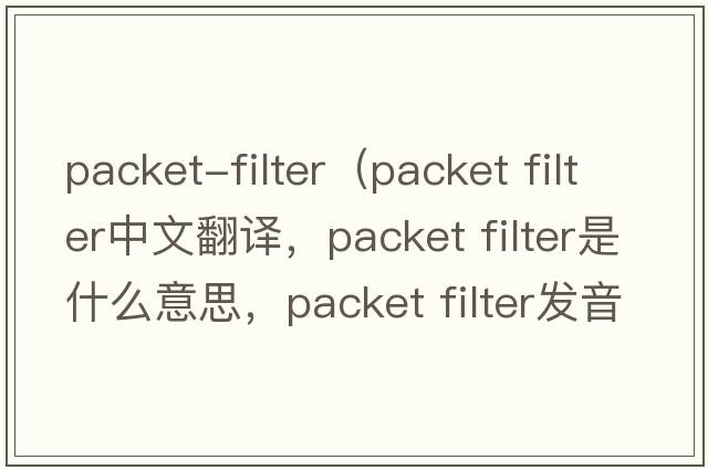 packet-filter（packet filter中文翻譯，packet filter是什么意思，packet filter發(fā)音、用法及例句）