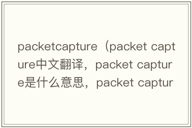 packetcapture（packet capture中文翻譯，packet capture是什么意思，packet capture發(fā)音、用法及例句）