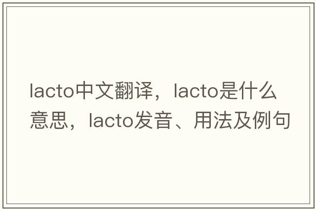 lacto中文翻譯，lacto是什么意思，lacto發(fā)音、用法及例句