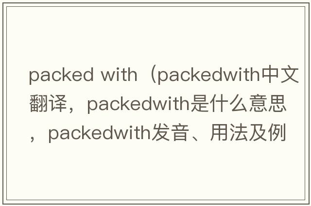 packed with（packedwith中文翻譯，packedwith是什么意思，packedwith發(fā)音、用法及例句）
