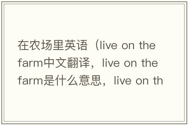 在農(nóng)場里英語（live on the farm中文翻譯，live on the farm是什么意思，live on the farm發(fā)音、用法及例句）