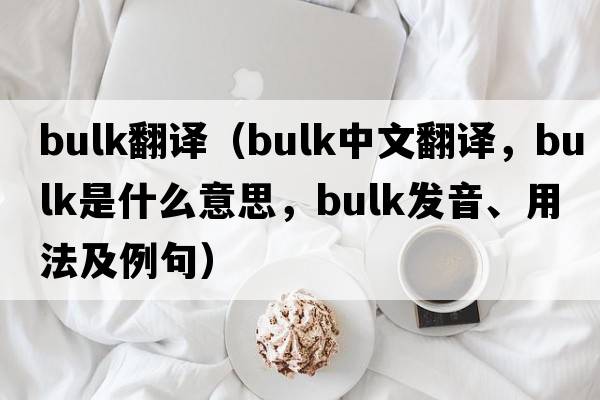 bulk翻譯（bulk中文翻譯，bulk是什么意思，bulk發(fā)音、用法及例句）