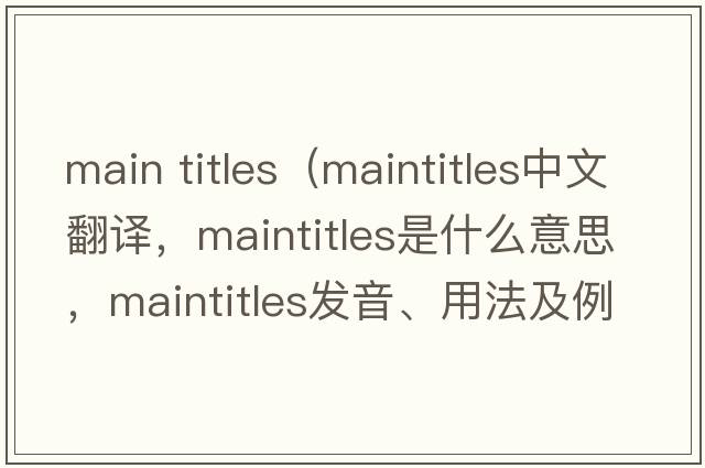 main titles（maintitles中文翻譯，maintitles是什么意思，maintitles發(fā)音、用法及例句）