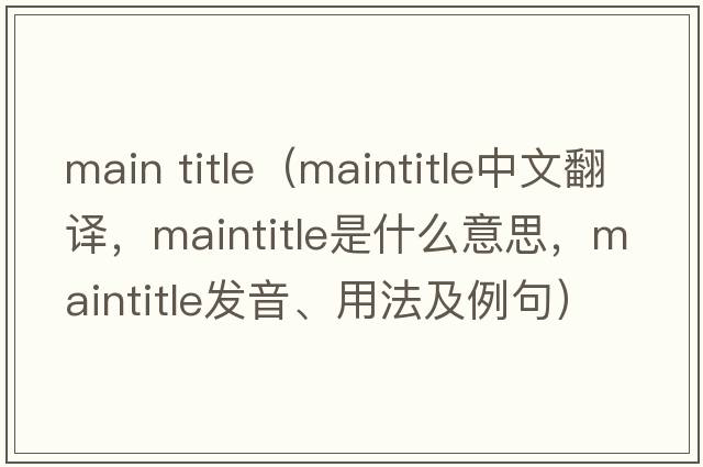 main title（maintitle中文翻譯，maintitle是什么意思，maintitle發(fā)音、用法及例句）