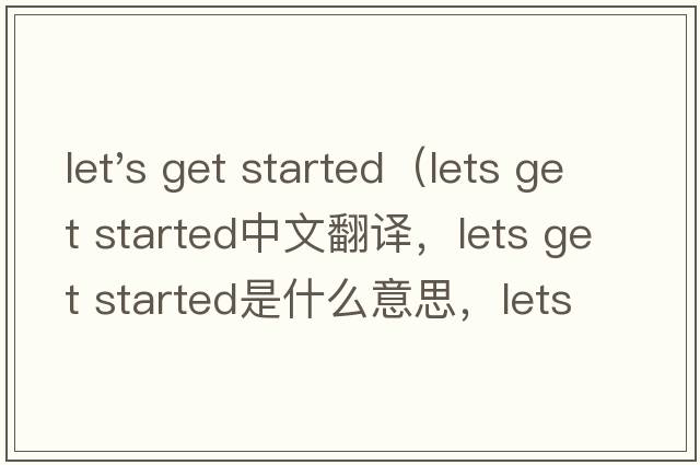 let's get started（lets get started中文翻譯，lets get started是什么意思，lets get started發(fā)音、用法及例句）