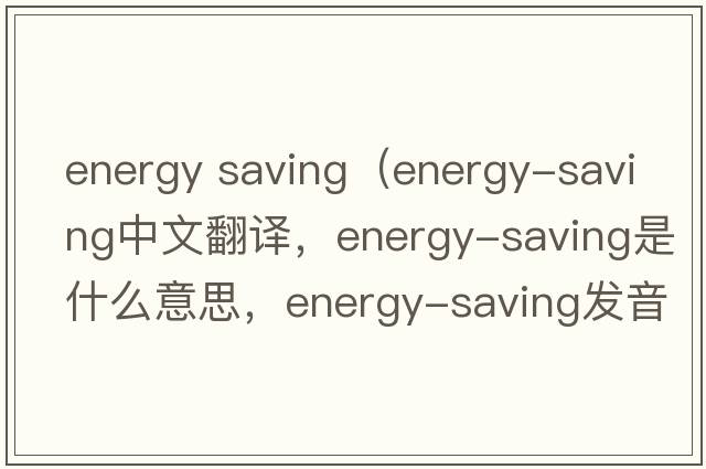 energy saving（energy-saving中文翻譯，energy-saving是什么意思，energy-saving發(fā)音、用法及例句）