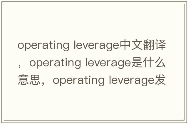 operating leverage中文翻譯，operating leverage是什么意思，operating leverage發(fā)音、用法及例句