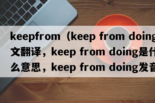 keepfrom（keep from doing中文翻譯，keep from doing是什么意思，keep from doing發(fā)音、用法及例句）