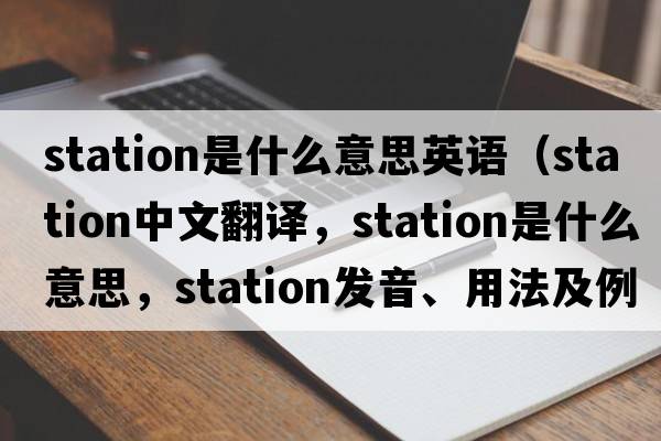 station是什么意思英語(yǔ)（station中文翻譯，station是什么意思，station發(fā)音、用法及例句）