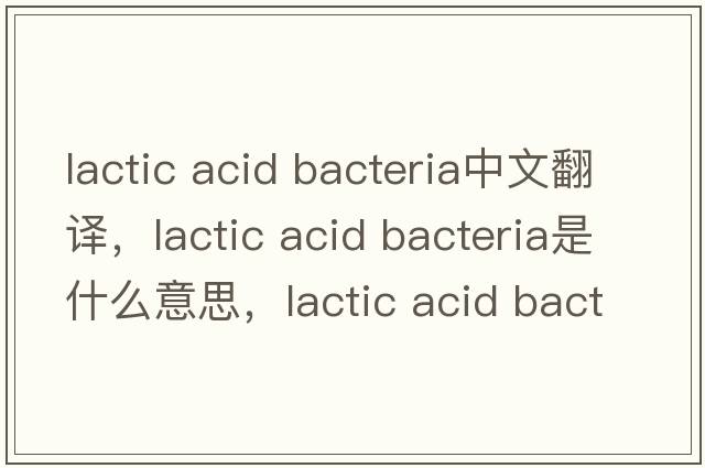 lactic acid bacteria中文翻譯，lactic acid bacteria是什么意思，lactic acid bacteria發(fā)音、用法及例句