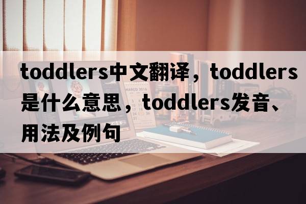 toddlers中文翻譯，toddlers是什么意思，toddlers發(fā)音、用法及例句