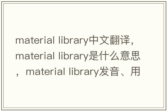 material library中文翻譯，material library是什么意思，material library發(fā)音、用法及例句