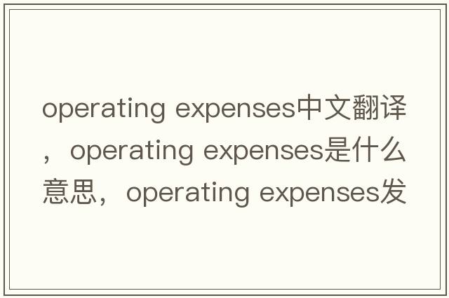 operating expenses中文翻譯，operating expenses是什么意思，operating expenses發(fā)音、用法及例句