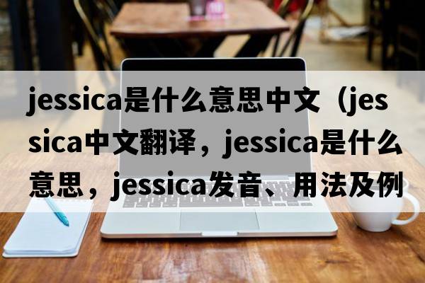 jessica是什么意思中文（Jessica中文翻譯，Jessica是什么意思，Jessica發(fā)音、用法及例句）