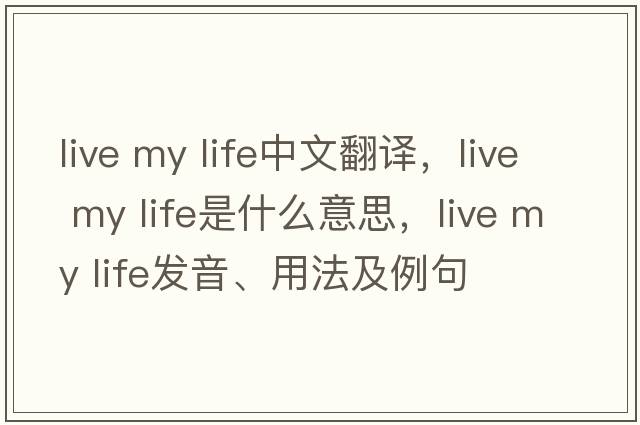 live my life中文翻譯，live my life是什么意思，live my life發(fā)音、用法及例句