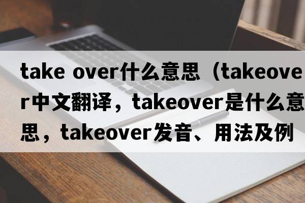 take over什么意思（takeover中文翻譯，takeover是什么意思，takeover發(fā)音、用法及例句）