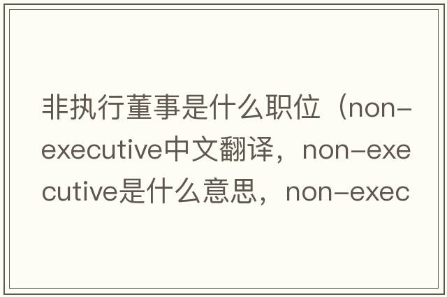 非執(zhí)行董事是什么職位（non-executive中文翻譯，non-executive是什么意思，non-executive發(fā)音、用法及例句）