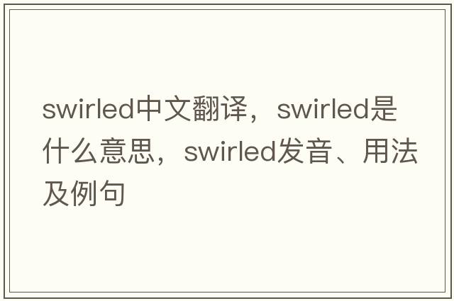 swirled中文翻譯，swirled是什么意思，swirled發(fā)音、用法及例句