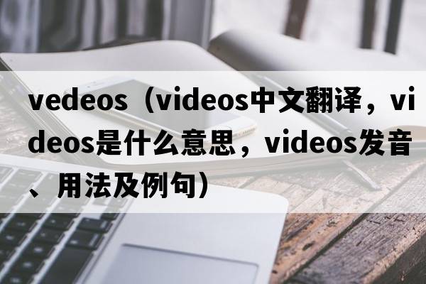 vedeos（videos中文翻譯，videos是什么意思，videos發(fā)音、用法及例句）