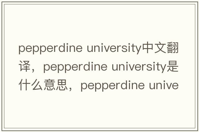 pepperdine university中文翻譯，pepperdine university是什么意思，pepperdine university發(fā)音、用法及例句
