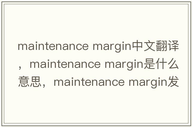 maintenance margin中文翻譯，maintenance margin是什么意思，maintenance margin發(fā)音、用法及例句