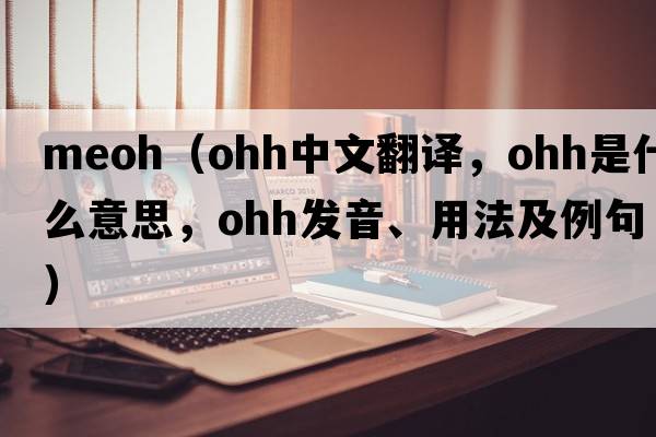 meoh（ohh中文翻譯，ohh是什么意思，ohh發(fā)音、用法及例句）