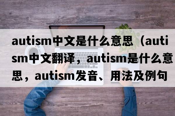 autism中文是什么意思（autism中文翻譯，autism是什么意思，autism發(fā)音、用法及例句）