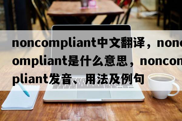 noncompliant中文翻譯，noncompliant是什么意思，noncompliant發(fā)音、用法及例句