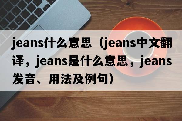 jeans什么意思（jeans中文翻譯，jeans是什么意思，jeans發(fā)音、用法及例句）