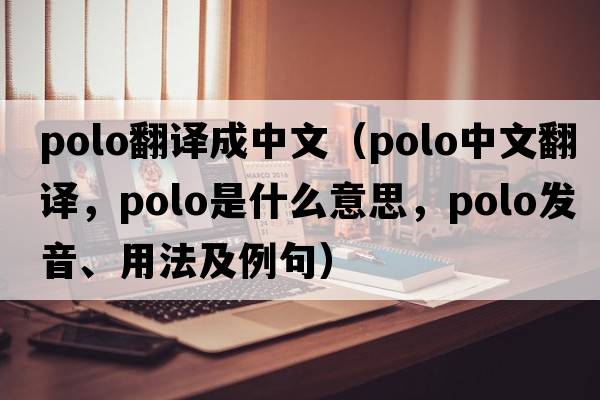 polo翻譯成中文（polo中文翻譯，polo是什么意思，polo發(fā)音、用法及例句）