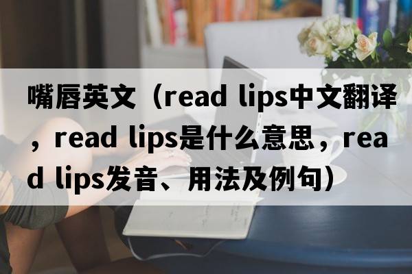 嘴唇英文（read lips中文翻譯，read lips是什么意思，read lips發(fā)音、用法及例句）