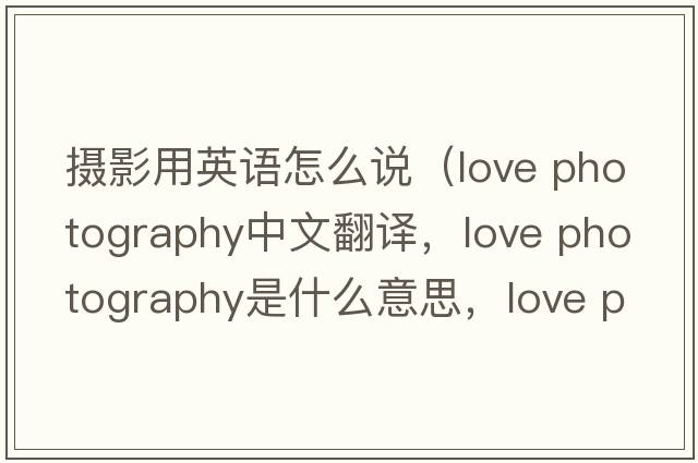 攝影用英語(yǔ)怎么說（love photography中文翻譯，love photography是什么意思，love photography發(fā)音、用法及例句）