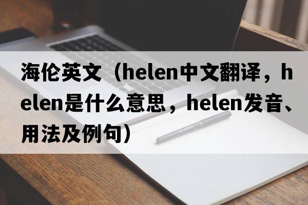 海倫英文（HELEN中文翻譯，HELEN是什么意思，HELEN發(fā)音、用法及例句）