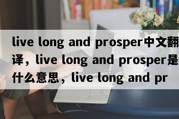 live long and prosper中文翻譯，live long and prosper是什么意思，live long and prosper發(fā)音、用法及例句