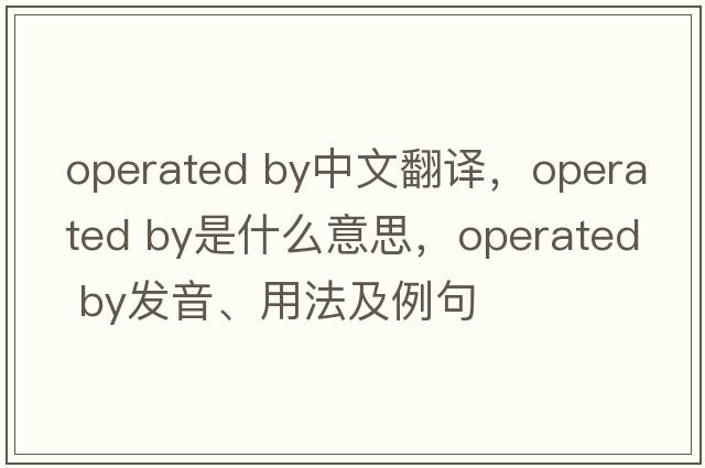 operated by中文翻譯，operated by是什么意思，operated by發(fā)音、用法及例句
