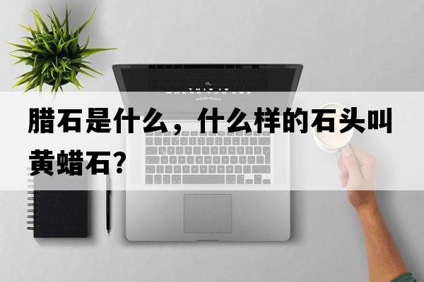 臘石是什么，什么樣的石頭叫黃蠟石？