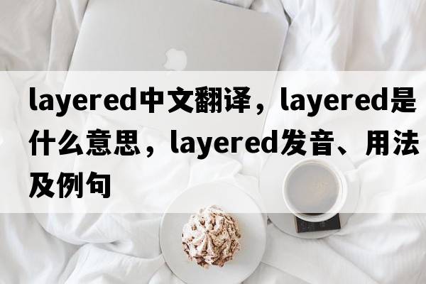 layered中文翻譯，layered是什么意思，layered發(fā)音、用法及例句