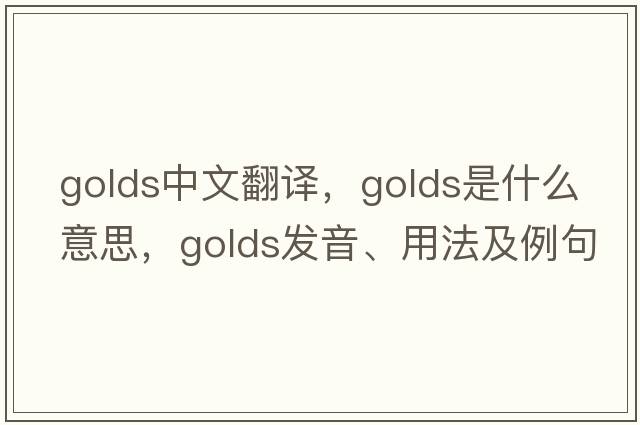 golds中文翻譯，golds是什么意思，golds發(fā)音、用法及例句