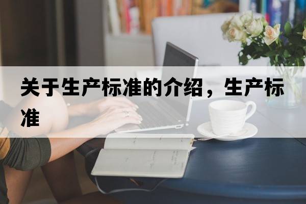 關(guān)于生產(chǎn)標(biāo)準(zhǔn)的介紹，生產(chǎn)標(biāo)準(zhǔn)