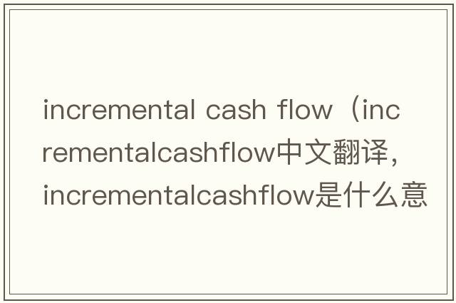 incremental cash flow（incrementalcashflow中文翻譯，incrementalcashflow是什么意思，incrementalcashflow發(fā)音、用法及例句）