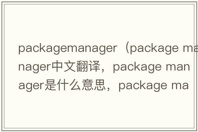 packagemanager（package manager中文翻譯，package manager是什么意思，package manager發(fā)音、用法及例句）