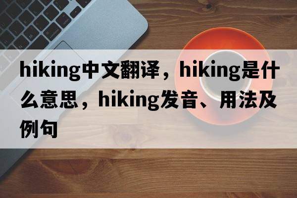 hiking中文翻譯，hiking是什么意思，hiking發(fā)音、用法及例句