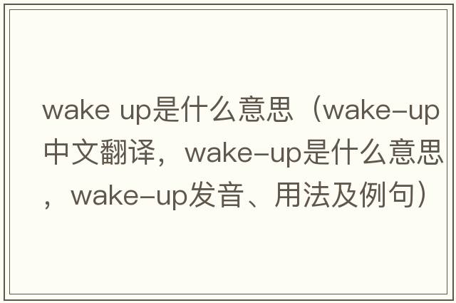 wake up是什么意思（wake-up中文翻譯，wake-up是什么意思，wake-up發(fā)音、用法及例句）