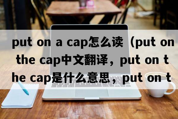 put on a cap怎么讀（put on the cap中文翻譯，put on the cap是什么意思，put on the cap發(fā)音、用法及例句）