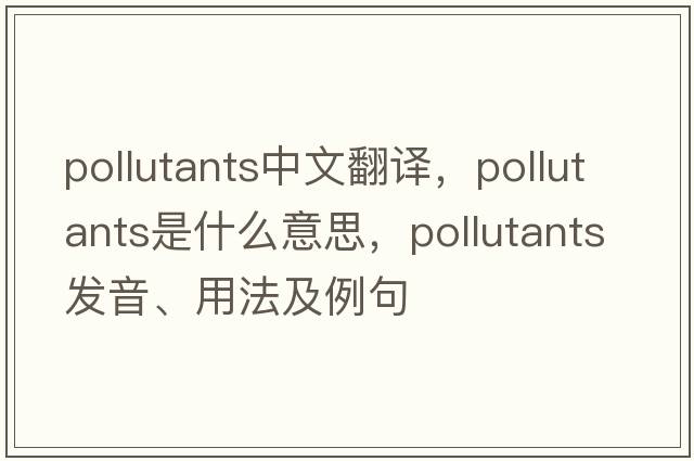 pollutants中文翻譯，pollutants是什么意思，pollutants發(fā)音、用法及例句