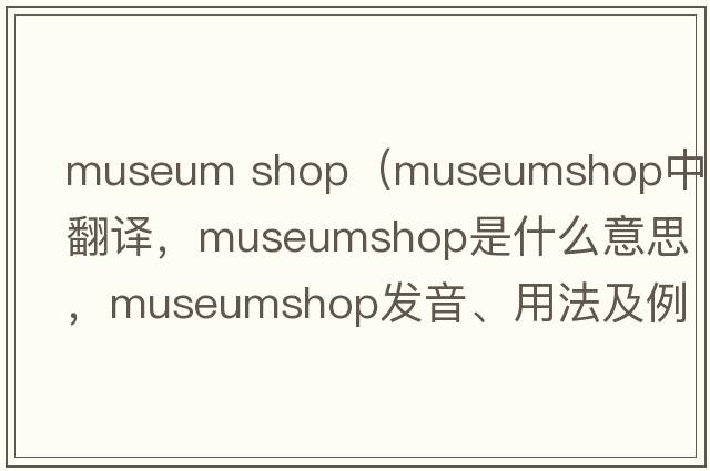 museum shop（museumshop中文翻譯，museumshop是什么意思，museumshop發(fā)音、用法及例句）